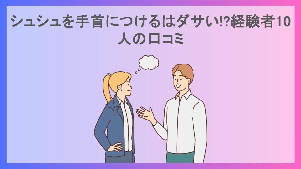 シュシュを手首につけるはダサい!?経験者10人の口コミ